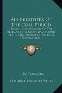 Air-Breathers of the Coal Period: Descriptive Account of the Remains of Land Animals Found in the Coal Formation of Nova Scotia (1863) di J. W. Dawson edito da Kessinger Publishing