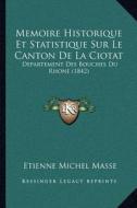 Memoire Historique Et Statistique Sur Le Canton de La Ciotat: Departement Des Bouches Du Rhone (1842) di Etienne Michel Masse edito da Kessinger Publishing