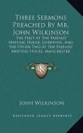 Three Sermons Preached by Mr. John Wilkinson: The First at the Friends' Meeting House, Liverpool, and the Other Two at the Friends' Meeting House, Man di John Wilkinson edito da Kessinger Publishing