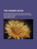 The Sewing Book; Containing Complete Instructions in Sewing and Simple Garment-Making for Children in the Primary and Grammar Grades di Anne Lowden Jessup edito da Rarebooksclub.com