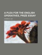 A Plea for the English Operatives, Prize Essay di Thomas G. Lee edito da Rarebooksclub.com