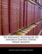 To Enhance Resources To Enforce United States Trade Rights. edito da Bibliogov