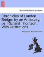 Chronicles of London Bridge: by an Antiquary, i.e. Richard Thomson. With illustrations. di Anonymous, Richard Thomson edito da British Library, Historical Print Editions