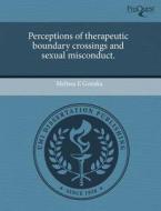 Perceptions Of Therapeutic Boundary Crossings And Sexual Misconduct. di Melissa E Gonska edito da Proquest, Umi Dissertation Publishing