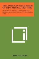 The American Occupation of New Mexico, 1821-1852: Historical Society of New Mexico, Publications in History, V3, September, 1939 di Mary Loyola edito da Literary Licensing, LLC