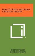 How to Raise and Train a Boston Terrier di Evelyn Miller edito da Literary Licensing, LLC