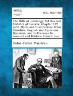 The Bills of Exchange ACT Revised Statutes of Canada, Chapter 119 with Notes and Illustrations from Canadian, English and American Decisions, and Refe di John James MacLaren edito da Gale, Making of Modern Law
