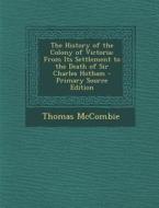 The History of the Colony of Victoria: From Its Settlement to the Death of Sir Charles Hotham di Thomas McCombie edito da Nabu Press