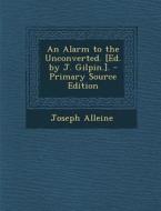 An Alarm to the Unconverted. [Ed. by J. Gilpin.]. - Primary Source Edition di Joseph Alleine edito da Nabu Press