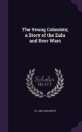 The Young Colonists; A Story Of The Zulu And Boer Wars di G a 1832-1902 Henty edito da Palala Press