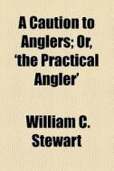 A Caution To Anglers; Or, 'the Practical Angler' di William C. Stewart edito da General Books Llc