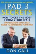 iPad 3 Secrets: How to Get the Most from Your iPad: iPad Mastery Made Easy Guide to Mastering Your iPad di Don Gall edito da Createspace
