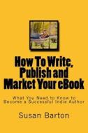 How to Write, Publish and Market Your eBook: What You Need to Know to Become a Successful Indie Author di Susan E. Barton edito da Createspace