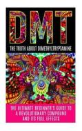Dmt: The Truth about Dimethyltryptamine: The Ultimate Beginner's Guide to a Revolutionary Compound and Its Full Effects di Colin Willis edito da Createspace