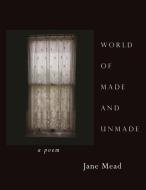 World of Made and Unmade di Jane Mead edito da ALICE JAMES BOOKS