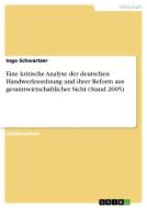 Eine kritische Analyse der deutschen Handwerksordnung und ihrer Reform aus gesamtwirtschaftlicher Sicht (Stand 2005) di Ingo Schwartzer edito da GRIN Publishing