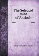 The Seleucid Mint Of Antioch di Edward Theodore Newell edito da Book On Demand Ltd.
