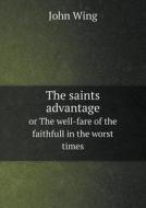 The Saints Advantage Or The Well-fare Of The Faithfull In The Worst Times di John Wing edito da Book On Demand Ltd.