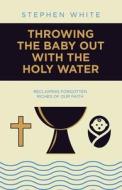Throwing the Baby Out with the Holy Water di Stephen White edito da Westbow Press