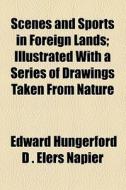 Scenes And Sports In Foreign Lands; Illustrated With A Series Of Drawings Taken From Nature di Edward Hungerford D. Elers Napier edito da General Books Llc