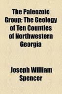 The Paleozoic Group; The Geology Of Ten Counties Of Northwestern Georgia di Georgia State Geologist, Joseph William Spencer edito da General Books Llc