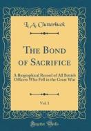 The Bond of Sacrifice, Vol. 1: A Biographical Record of All British Officers Who Fell in the Great War (Classic Reprint) di L. a. Clutterbuck edito da Forgotten Books