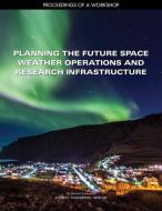 Planning the Future Space Weather Operations and Research Infrastructure: Proceedings of a Workshop di National Academies Of Sciences Engineeri, Division On Engineering And Physical Sci, Space Studies Board edito da NATL ACADEMY PR