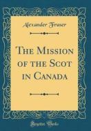 The Mission of the Scot in Canada (Classic Reprint) di Alexander Fraser edito da Forgotten Books