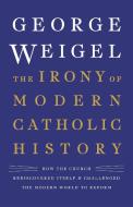 The Irony of Modern Catholic History: How the Church Rediscovered Itself and Challenged the Modern World to Reform di George Weigel edito da BASIC BOOKS