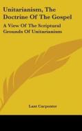 Unitarianism, The Doctrine Of The Gospel: A View Of The Scriptural Grounds Of Unitarianism di Lant Carpenter edito da Kessinger Publishing, Llc