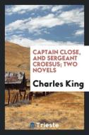 Captain Close, and Sergeant Croesus; two novels di Charles King edito da Trieste Publishing