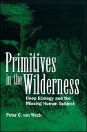 Primitives in the Wilderness: Deep Ecology and the Missing Human Subject di Peter C. van Wyck edito da STATE UNIV OF NEW YORK PR
