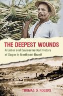 The Deepest Wounds: A Labor and Environmental History of Sugar in Northeast Brazil di Thomas D. Rogers edito da UNIV OF NORTH CAROLINA PR