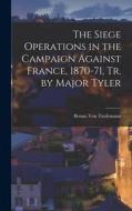 The Siege Operations in the Campaign Against France, 1870-71, Tr. by Major Tyler di Benno Von Tiedemann edito da LEGARE STREET PR