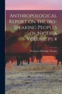 Anthropological Report on the Ibo-speaking Peoples of Nigeria Volume pt.4 di Northcote Whitridge Thomas edito da LEGARE STREET PR