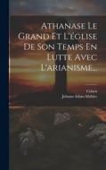 Athanase Le Grand Et L'église De Son Temps En Lutte Avec L'arianisme... di Johann Adam Möhler, Cohen edito da LEGARE STREET PR