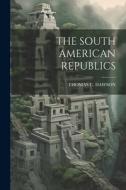 The South American Republics di Thomas C. Dawson edito da LEGARE STREET PR