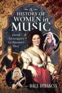 A History of Women in Music from Antiquity to Present Day di Dale Debakcsy edito da Pen & Sword Books