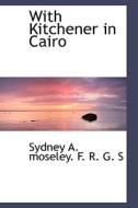 With Kitchener In Cairo di Sydney A Moseley F R G S edito da Bibliolife