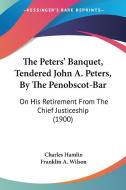 The Peters' Banquet, Tendered John A. Peters, by the Penobscot-Bar: On His Retirement from the Chief Justiceship (1900) di Charles Hamlin, Franklin A. Wilson edito da Kessinger Publishing
