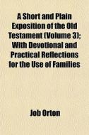 A Short And Plain Exposition Of The Old Testament (volume 3); With Devotional And Practical Reflections For The Use Of Families di Job Orton edito da General Books Llc