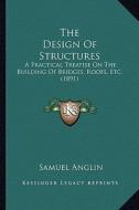 The Design of Structures: A Practical Treatise on the Building of Bridges, Roofs, Etc. (1891) di Samuel Anglin edito da Kessinger Publishing
