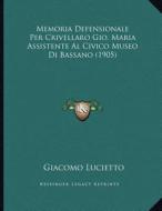Memoria Defensionale Per Crivellaro Gio. Maria Assistente Al Civico Museo Di Bassano (1905) di Giacomo Lucietto edito da Kessinger Publishing