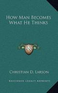 How Man Becomes What He Thinks di Christian D. Larson edito da Kessinger Publishing