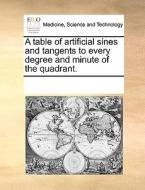 A Table Of Artificial Sines And Tangents To Every Degree And Minute Of The Quadrant di Multiple Contributors edito da Gale Ecco, Print Editions