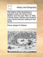 The History Of The Revolutions In England Under The Family Of The Stuarts, From The Year 1603, To 1690. In Three Books; Wherein Are Contain'd Many Sec di Pierre Joseph d' Orlï¿½ans edito da Gale Ecco, Print Editions