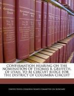 Confirmation Hearing On The Nomination Of Thomas B. Griffith, Of Utah, To Be Circuit Judge For The District Of Columbia Circuit edito da Bibliogov