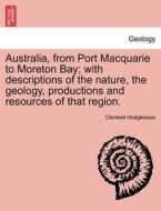 Australia, from Port Macquarie to Moreton Bay; with descriptions of the nature, the geology, productions and resources o di Clement Hodgkinson edito da British Library, Historical Print Editions