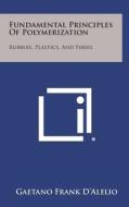 Fundamental Principles of Polymerization: Rubbers, Plastics, and Fibers di Gaetano Frank D'Alelio edito da Literary Licensing, LLC