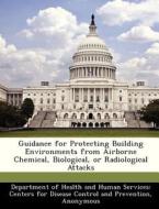 Guidance For Protecting Building Environments From Airborne Chemical, Biological, Or Radiological Attacks edito da Bibliogov